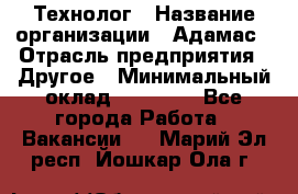 Технолог › Название организации ­ Адамас › Отрасль предприятия ­ Другое › Минимальный оклад ­ 90 000 - Все города Работа » Вакансии   . Марий Эл респ.,Йошкар-Ола г.